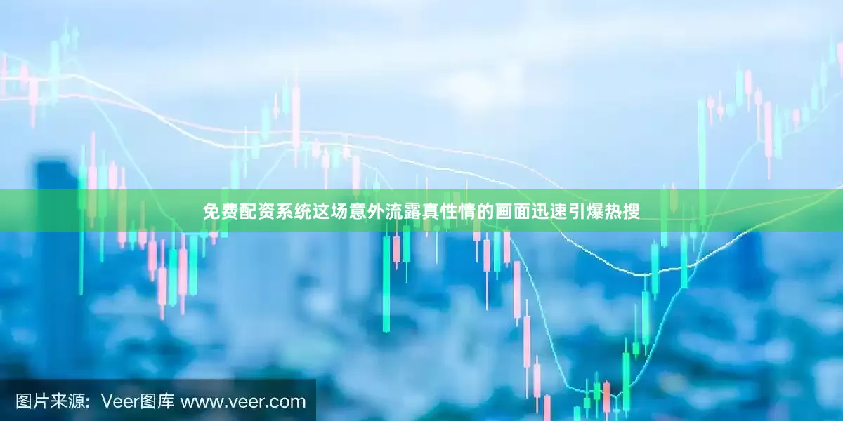 免费配资系统这场意外流露真性情的画面迅速引爆热搜