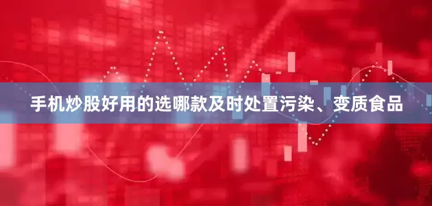 手机炒股好用的选哪款及时处置污染、变质食品