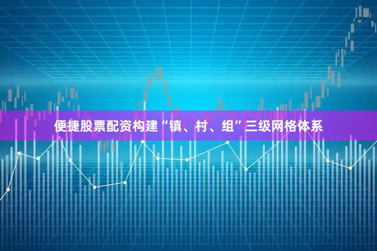 便捷股票配资构建“镇、村、组”三级网格体系