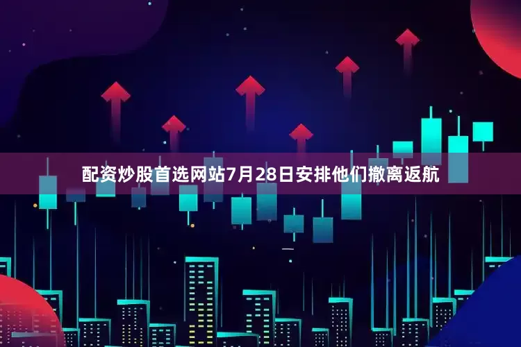 配资炒股首选网站7月28日安排他们撤离返航