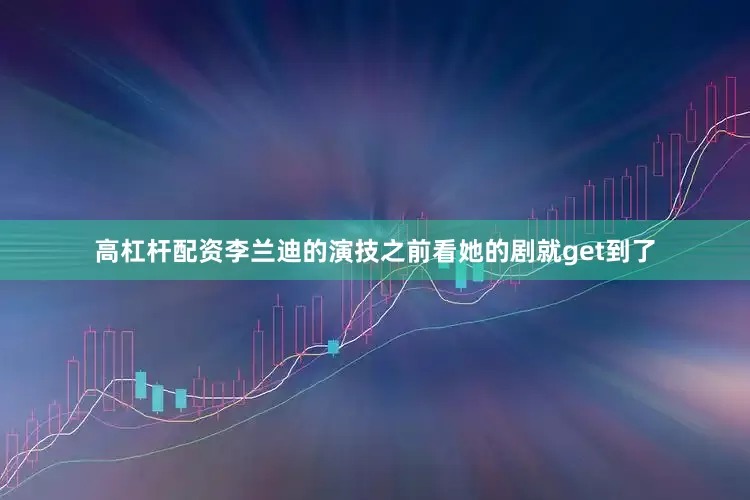 高杠杆配资李兰迪的演技之前看她的剧就get到了