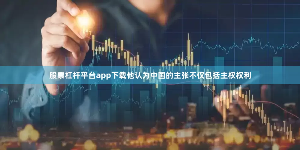 股票杠杆平台app下载他认为中国的主张不仅包括主权权利