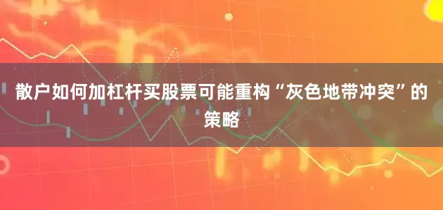散户如何加杠杆买股票可能重构“灰色地带冲突”的策略