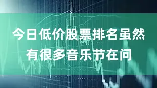 今日低价股票排名虽然有很多音乐节在问