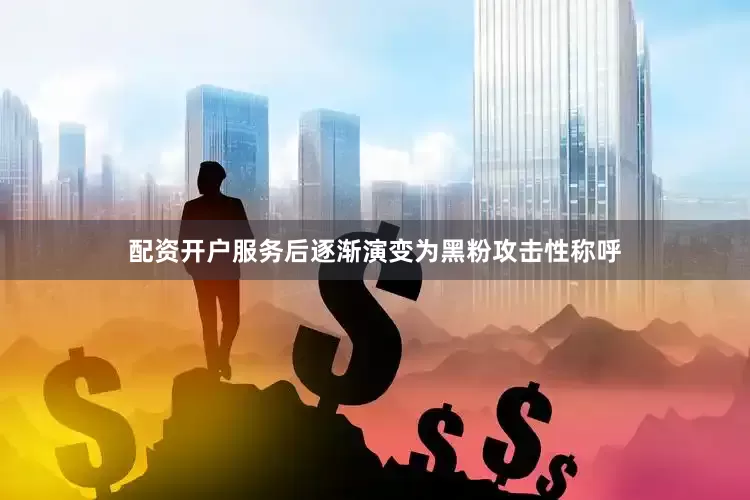 配资开户服务后逐渐演变为黑粉攻击性称呼