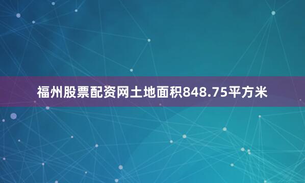福州股票配资网土地面积848.75平方米