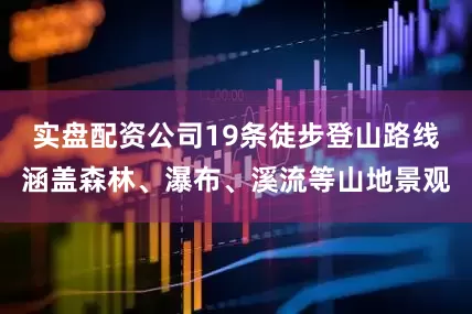 实盘配资公司19条徒步登山路线涵盖森林、瀑布、溪流等山地景观