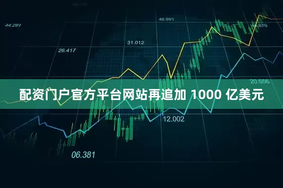 配资门户官方平台网站再追加 1000 亿美元