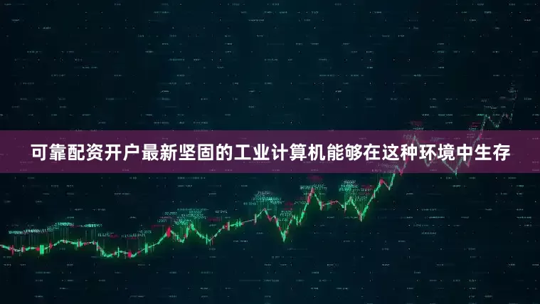 可靠配资开户最新坚固的工业计算机能够在这种环境中生存