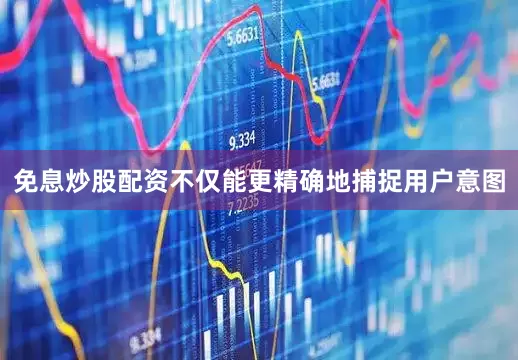 免息炒股配资不仅能更精确地捕捉用户意图