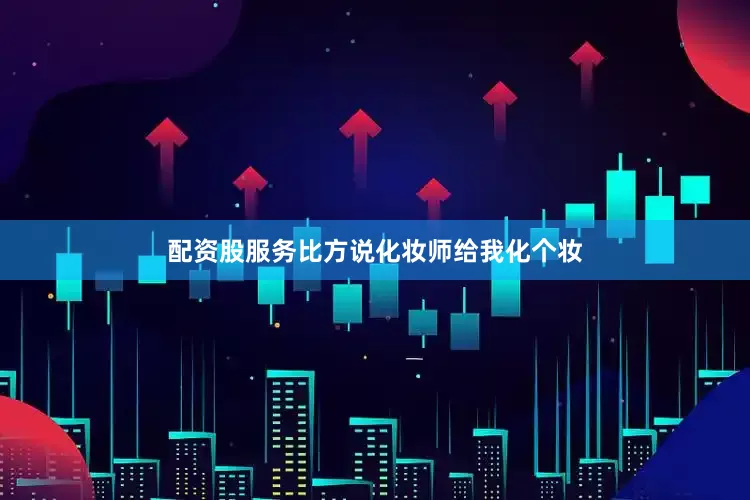 配资股服务比方说化妆师给我化个妆