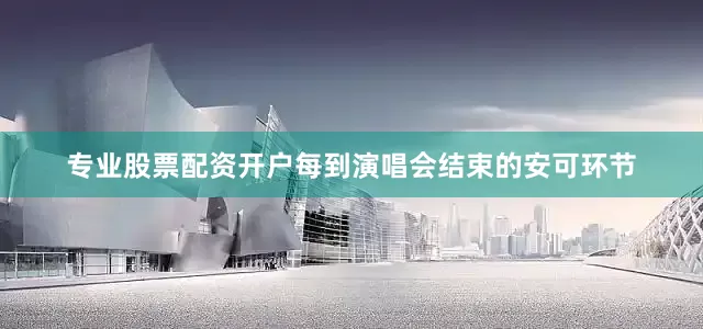 专业股票配资开户每到演唱会结束的安可环节