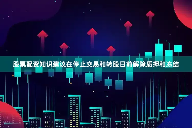 股票配资知识建议在停止交易和转股日前解除质押和冻结