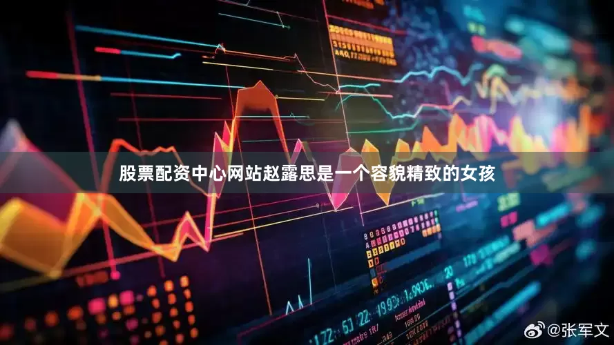 股票配资中心网站赵露思是一个容貌精致的女孩