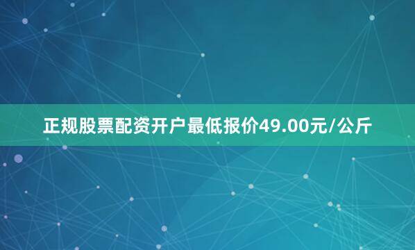 正规股票配资开户最低报价49.00元/公斤