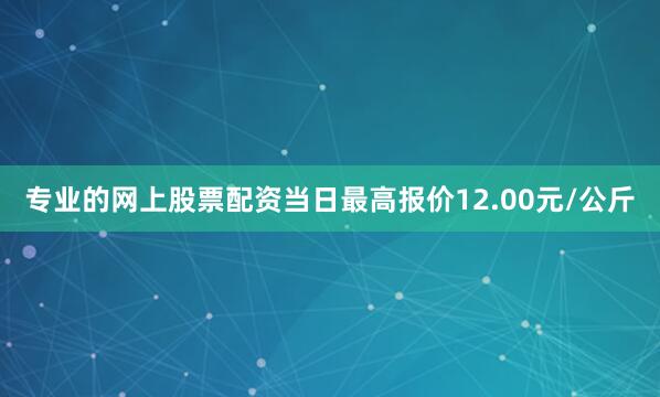 专业的网上股票配资当日最高报价12.00元/公斤