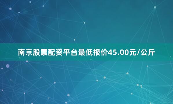 南京股票配资平台最低报价45.00元/公斤