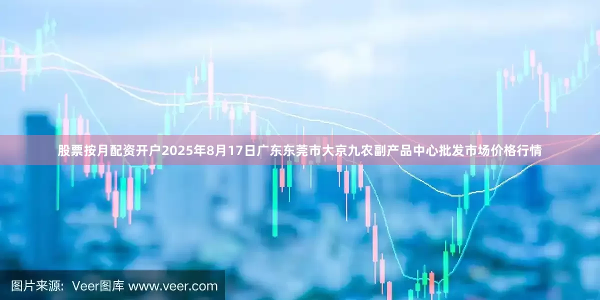 股票按月配资开户2025年8月17日广东东莞市大京九农副产品中心批发市场价格行情
