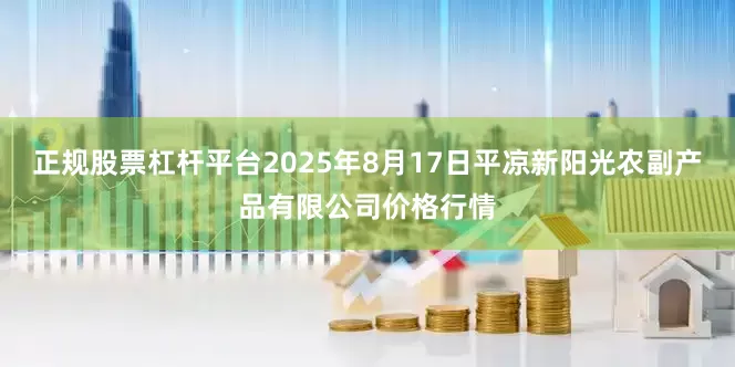 正规股票杠杆平台2025年8月17日平凉新阳光农副产品有限公司价格行情