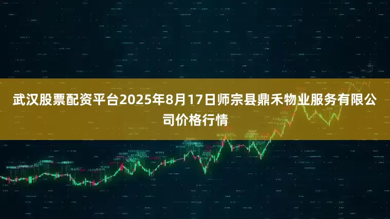 武汉股票配资平台2025年8月17日师宗县鼎禾物业服务有限公司价格行情