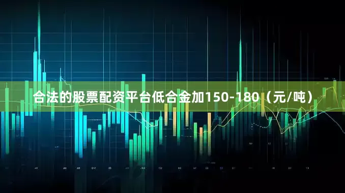 合法的股票配资平台低合金加150-180（元/吨）
