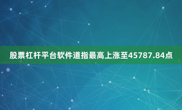 股票杠杆平台软件道指最高上涨至45787.84点