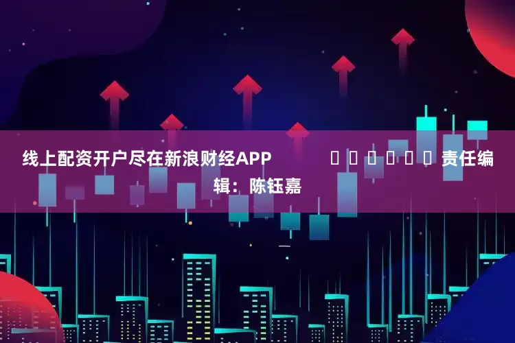 线上配资开户尽在新浪财经APP            						责任编辑：陈钰嘉