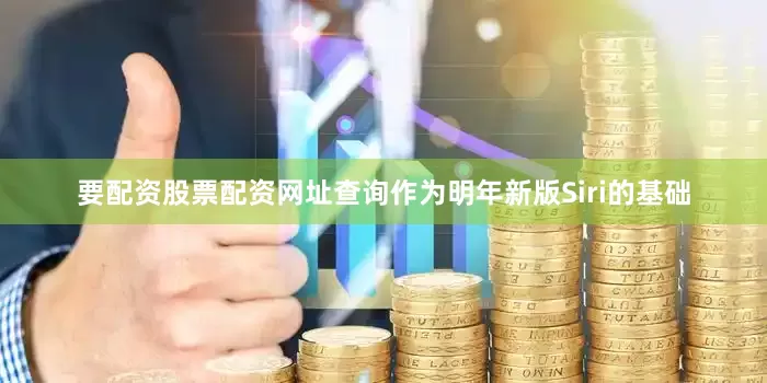 要配资股票配资网址查询作为明年新版Siri的基础