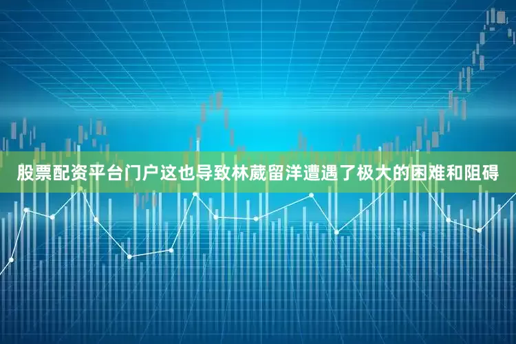 股票配资平台门户这也导致林葳留洋遭遇了极大的困难和阻碍