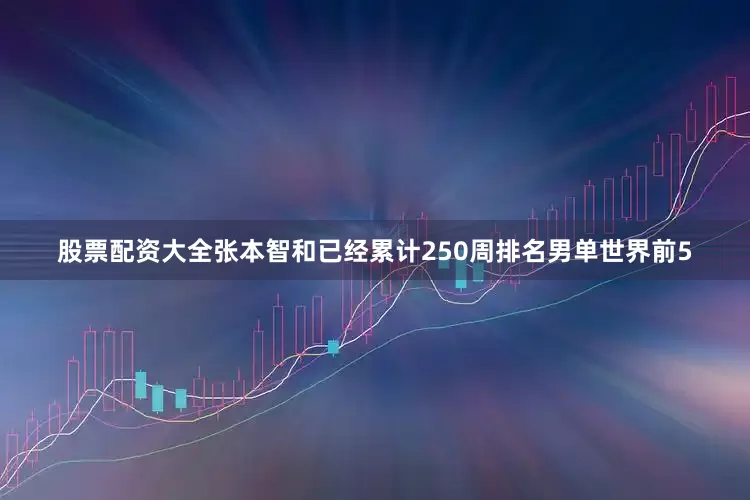 股票配资大全张本智和已经累计250周排名男单世界前5