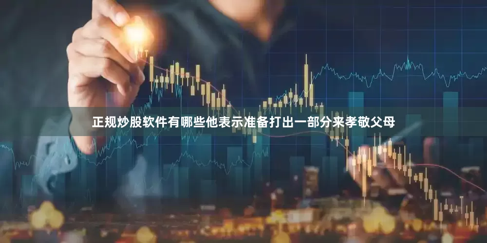 正规炒股软件有哪些他表示准备打出一部分来孝敬父母