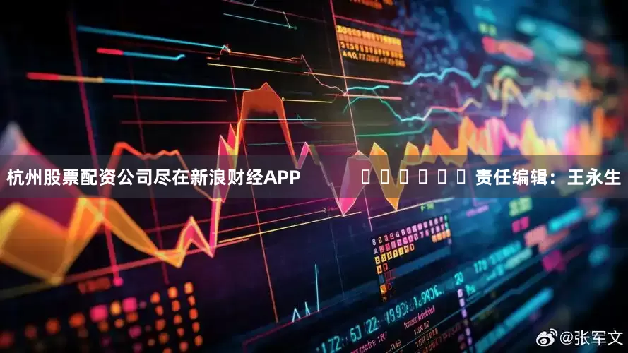 杭州股票配资公司尽在新浪财经APP            						责任编辑：王永生