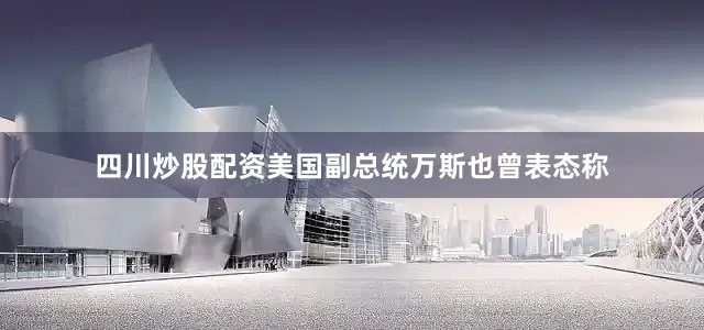 四川炒股配资美国副总统万斯也曾表态称