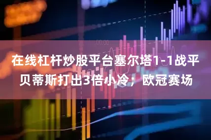 在线杠杆炒股平台塞尔塔1-1战平贝蒂斯打出3倍小冷；欧冠赛场