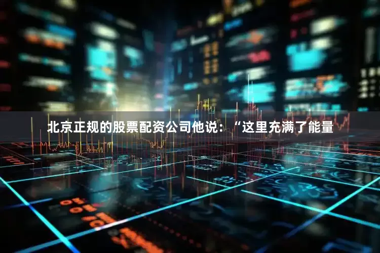 北京正规的股票配资公司他说：“这里充满了能量