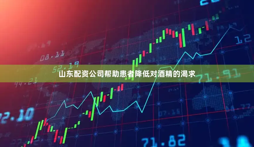 山东配资公司帮助患者降低对酒精的渴求