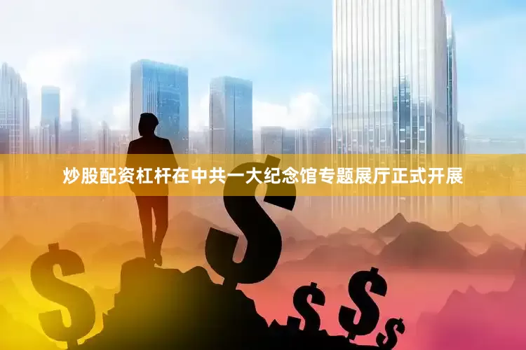 炒股配资杠杆在中共一大纪念馆专题展厅正式开展