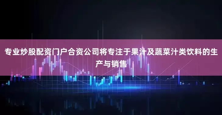 专业炒股配资门户合资公司将专注于果汁及蔬菜汁类饮料的生产与销售