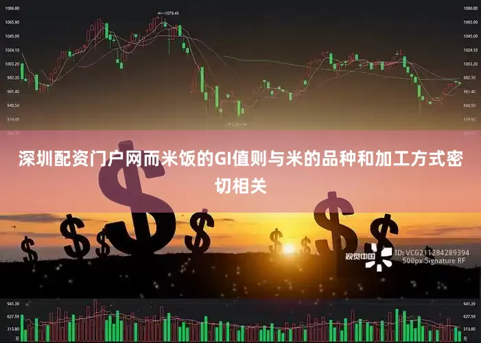 深圳配资门户网而米饭的GI值则与米的品种和加工方式密切相关