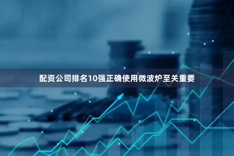 配资公司排名10强正确使用微波炉至关重要