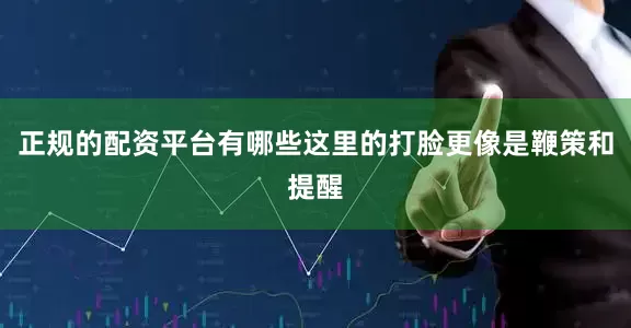 正规的配资平台有哪些这里的打脸更像是鞭策和提醒