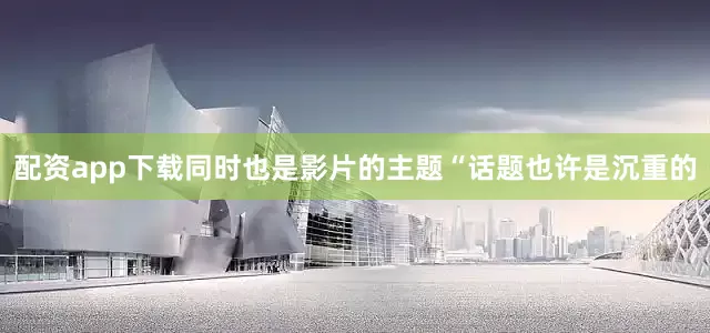 配资app下载同时也是影片的主题“话题也许是沉重的