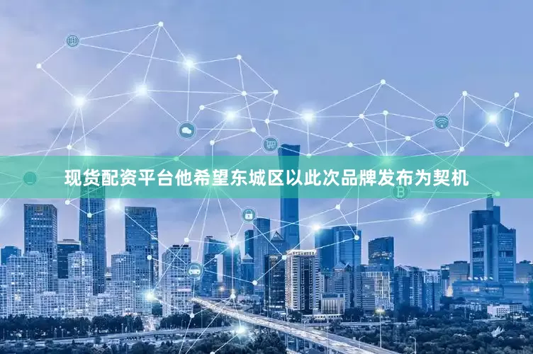 现货配资平台他希望东城区以此次品牌发布为契机