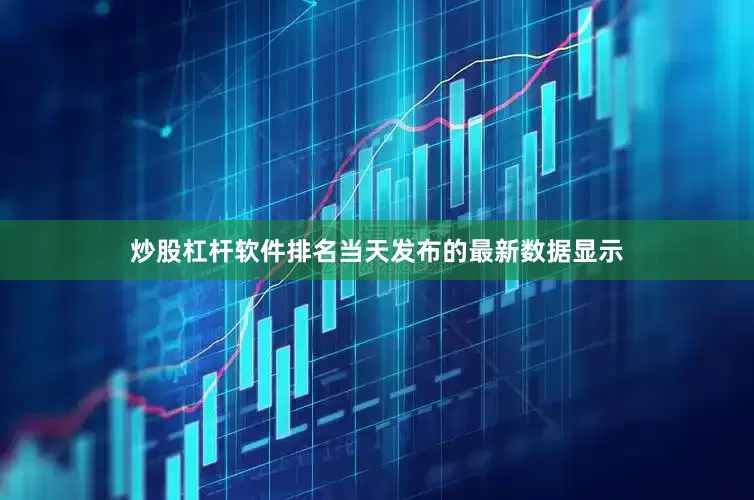 炒股杠杆软件排名当天发布的最新数据显示