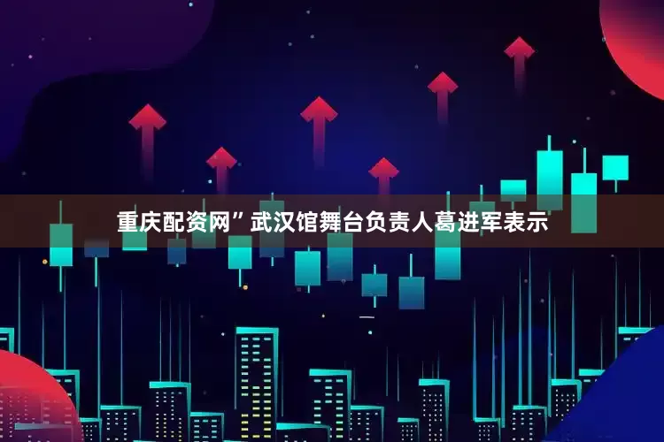 重庆配资网”武汉馆舞台负责人葛进军表示