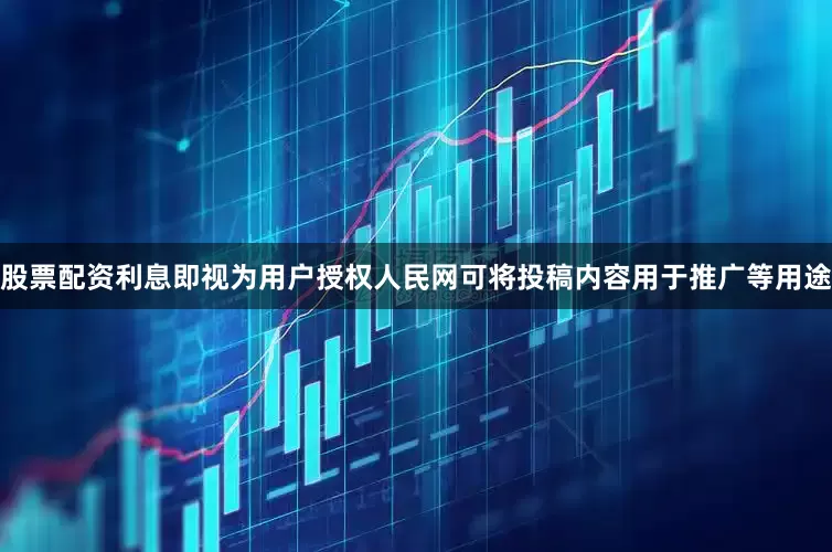 股票配资利息即视为用户授权人民网可将投稿内容用于推广等用途