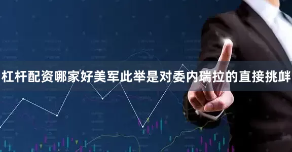 杠杆配资哪家好美军此举是对委内瑞拉的直接挑衅