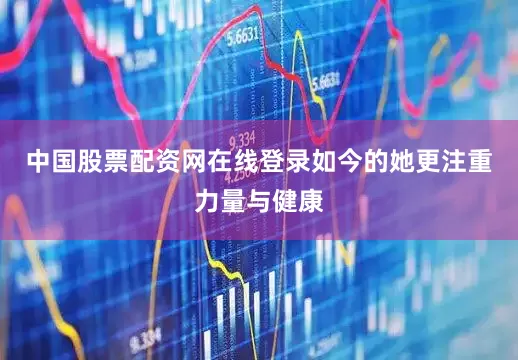 中国股票配资网在线登录如今的她更注重力量与健康