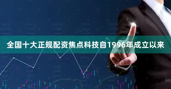 全国十大正规配资焦点科技自1996年成立以来