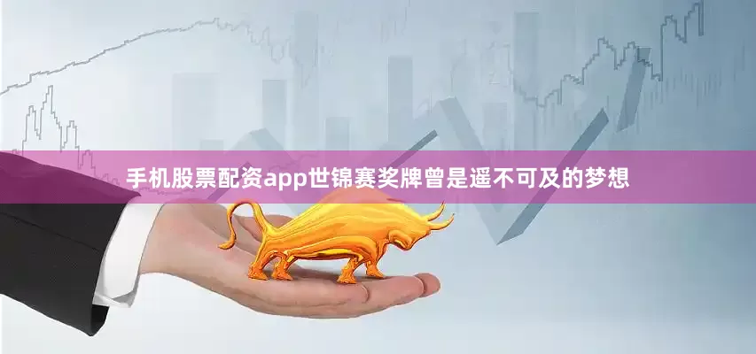 手机股票配资app世锦赛奖牌曾是遥不可及的梦想